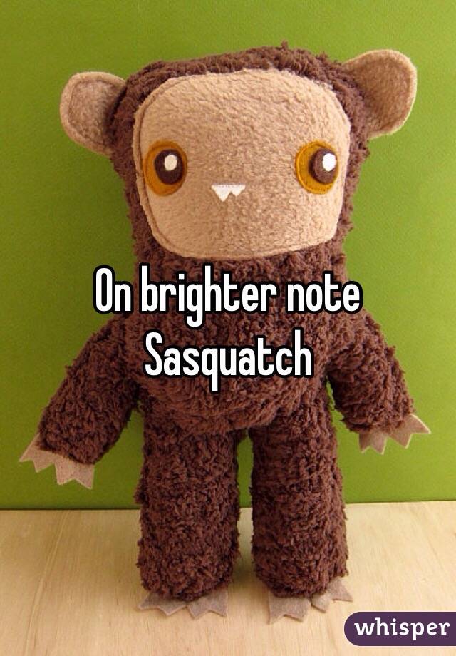 On brighter note Sasquatch