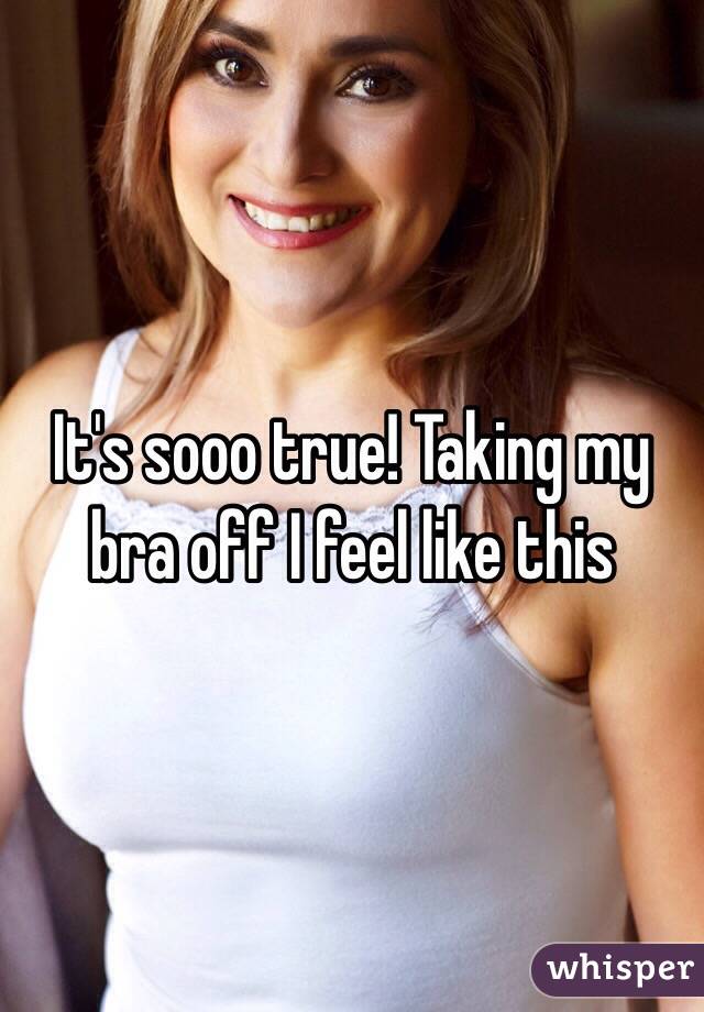 It's sooo true! Taking my bra off I feel like this 