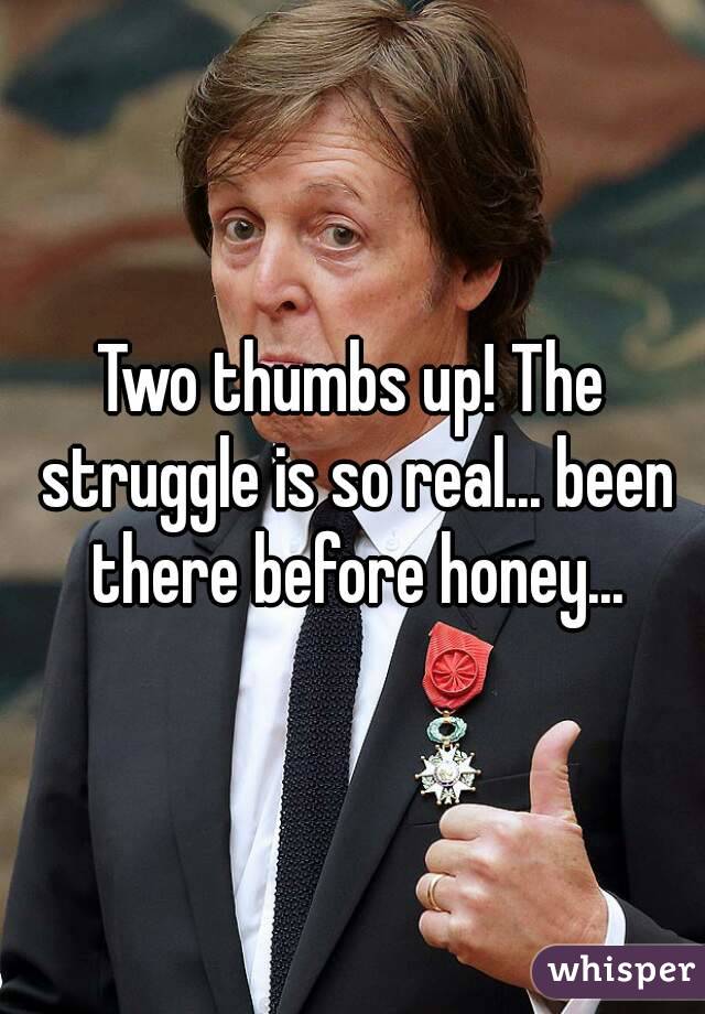 Two thumbs up! The struggle is so real... been there before honey...