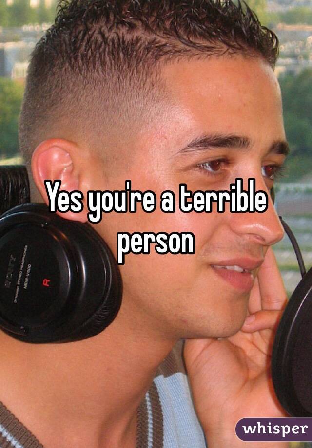 Yes you're a terrible person
