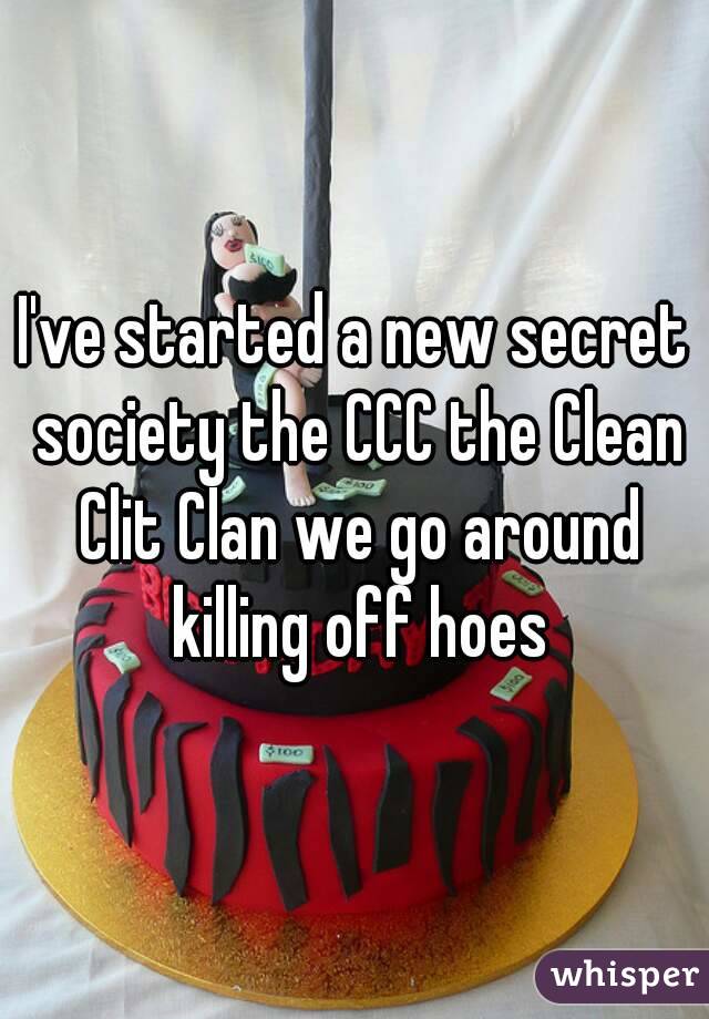 I've started a new secret society the CCC the Clean Clit Clan we go around killing off hoes