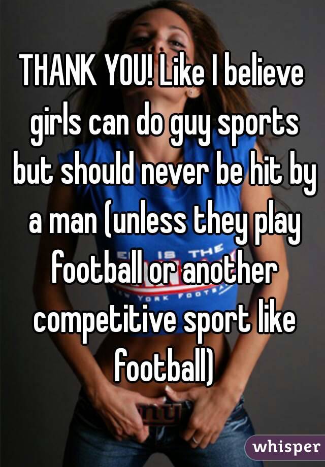 THANK YOU! Like I believe girls can do guy sports but should never be hit by a man (unless they play football or another competitive sport like football)