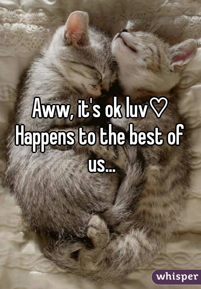 Aww, it's ok luv♡
Happens to the best of us...