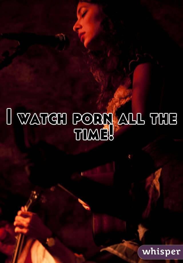 I watch porn all the time!