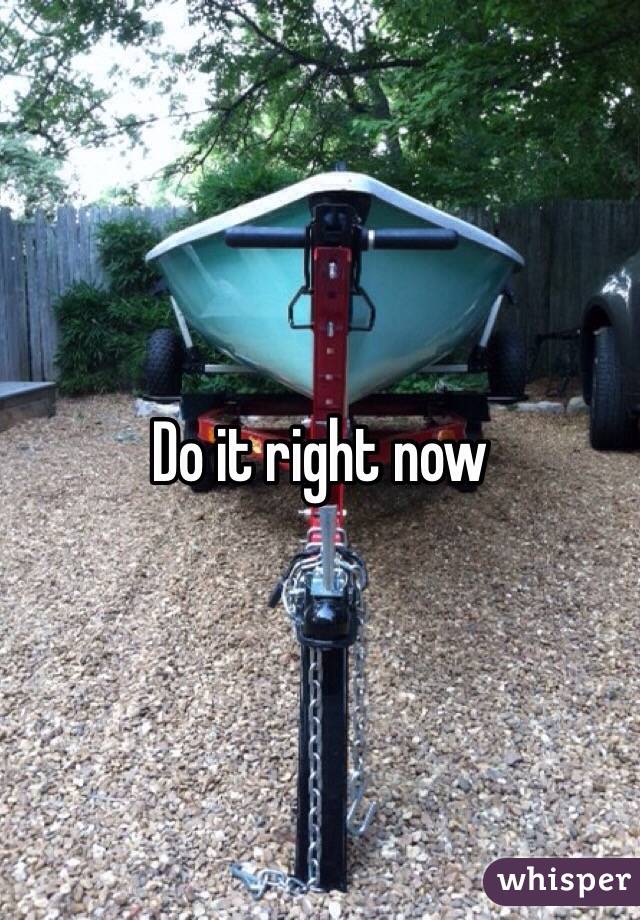 Do it right now 