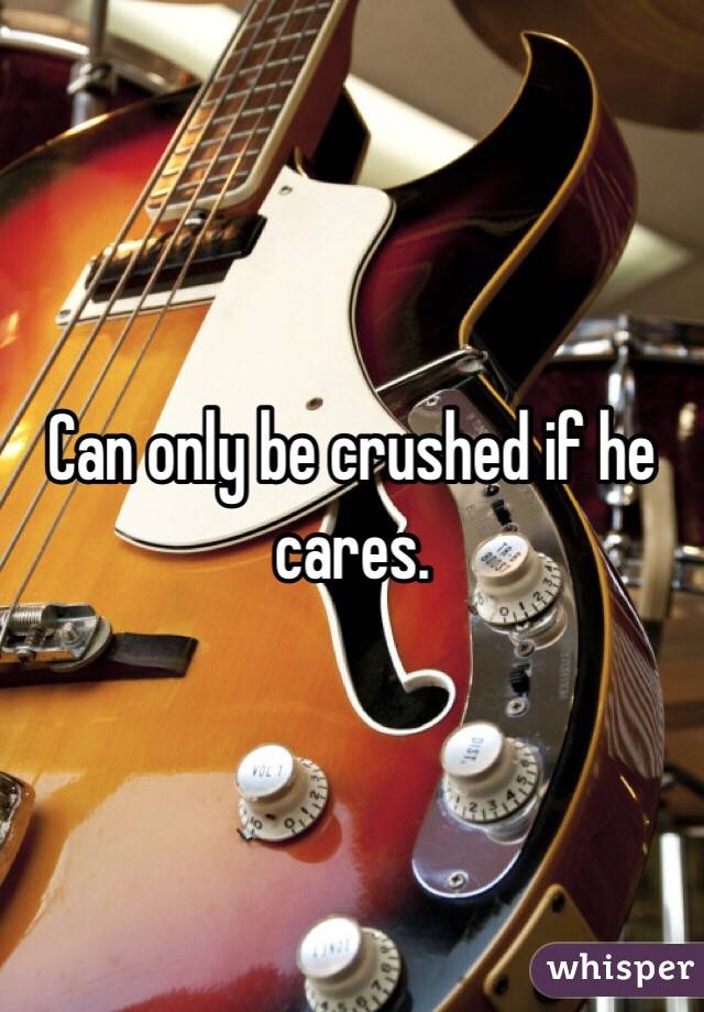 Can only be crushed if he cares. 