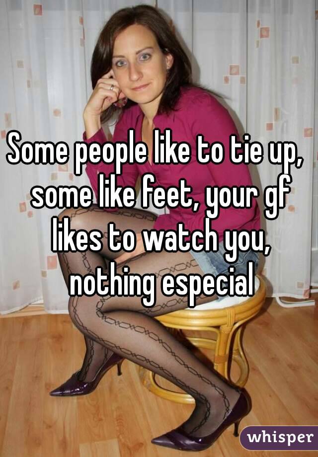 Some people like to tie up,  some like feet, your gf likes to watch you, nothing especial
