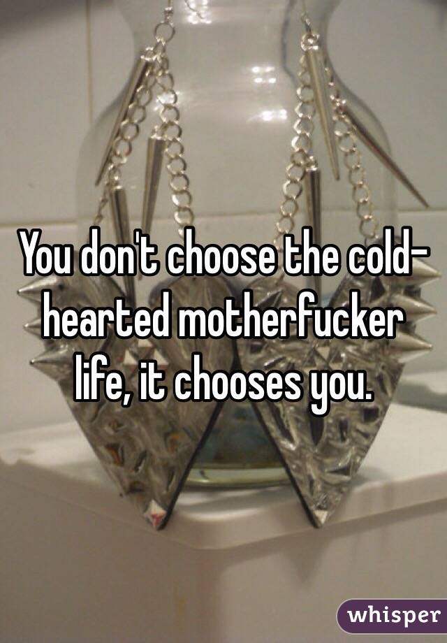 You don't choose the cold-hearted motherfucker life, it chooses you. 