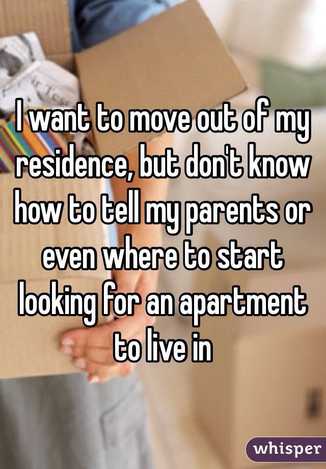 I want to move out of my residence, but don't know how to tell my parents or even where to start looking for an apartment to live in 