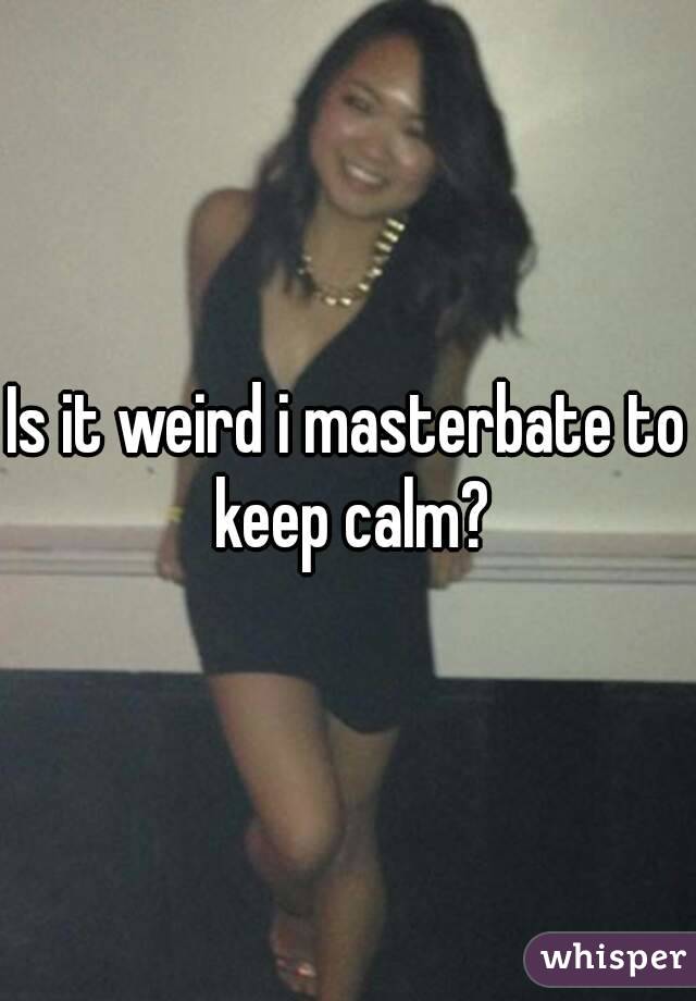 Is it weird i masterbate to keep calm?