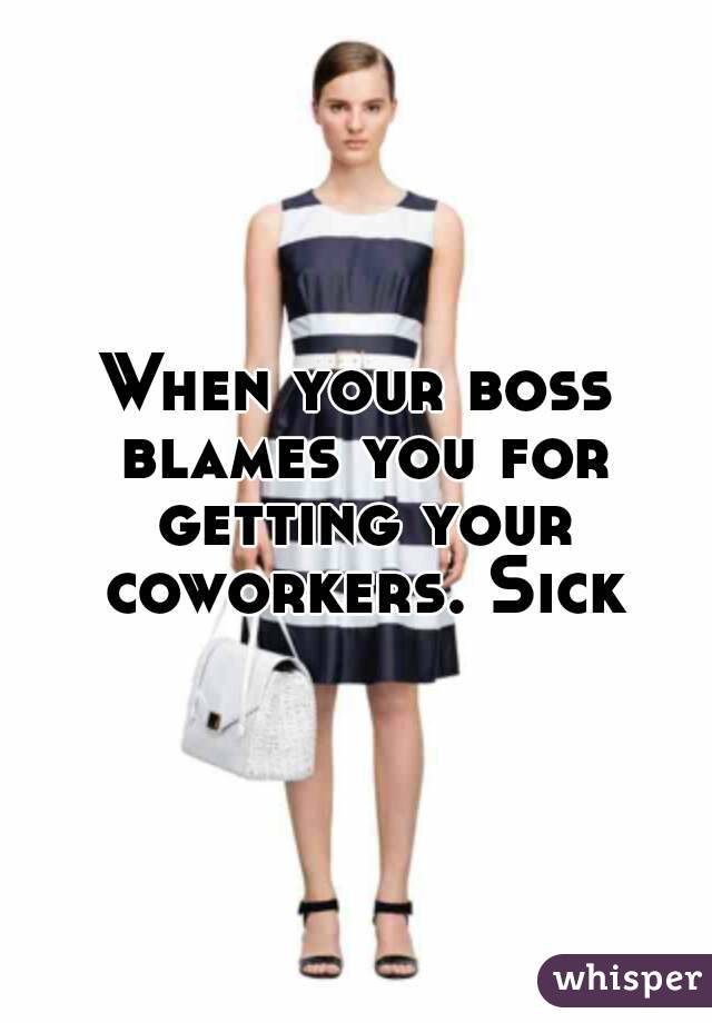 When your boss blames you for getting your coworkers. Sick
