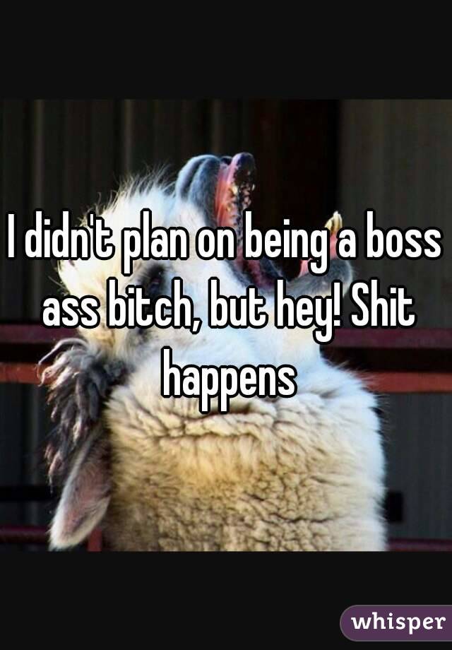 I didn't plan on being a boss ass bitch, but hey! Shit happens