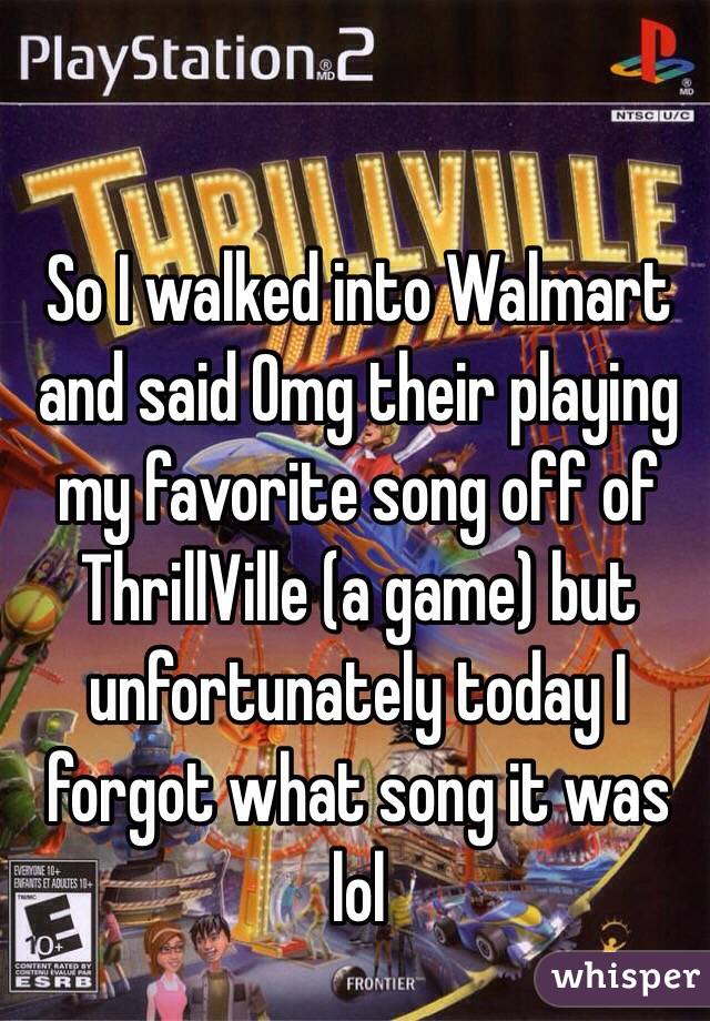 So I walked into Walmart and said Omg their playing my favorite song off of ThrillVille (a game) but unfortunately today I forgot what song it was lol