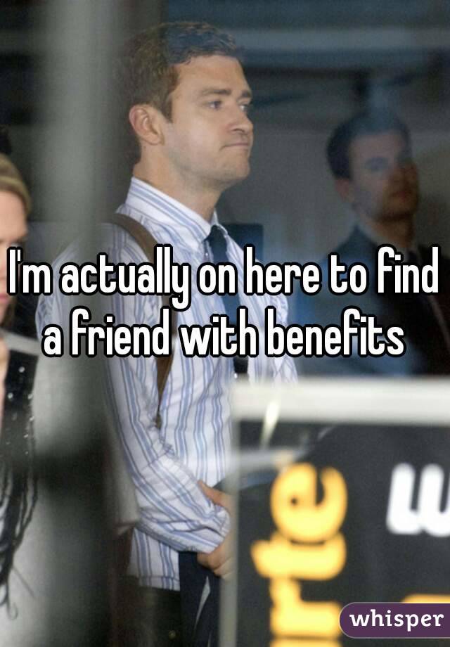 I'm actually on here to find a friend with benefits 