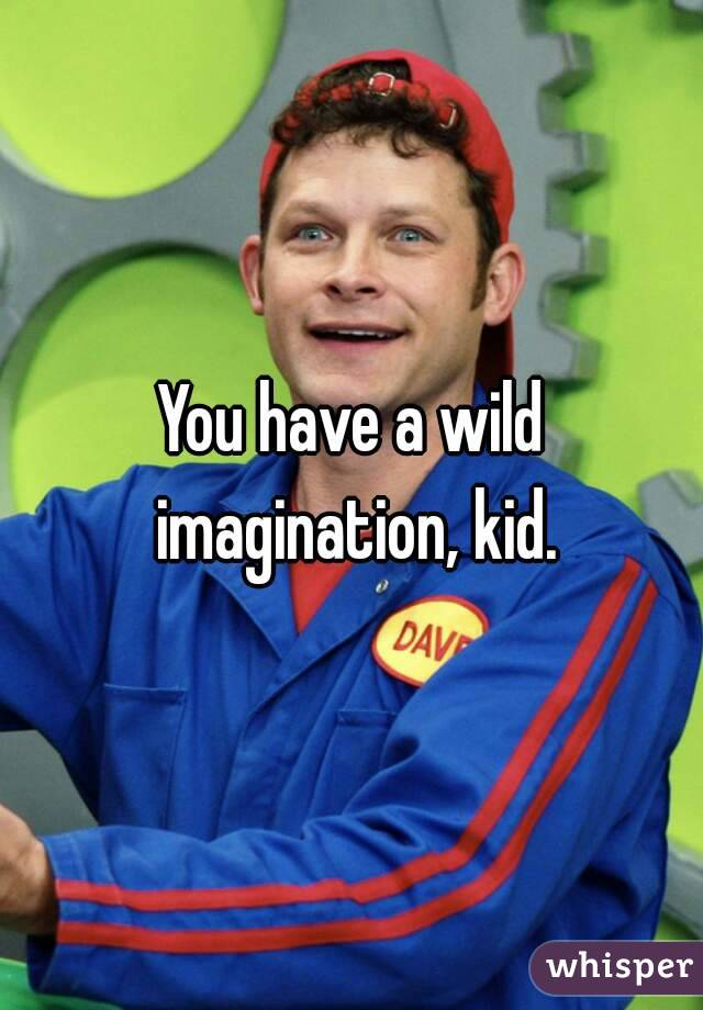 You have a wild imagination, kid.