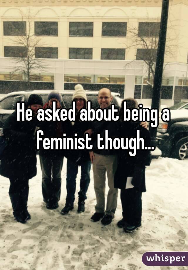He asked about being a feminist though...