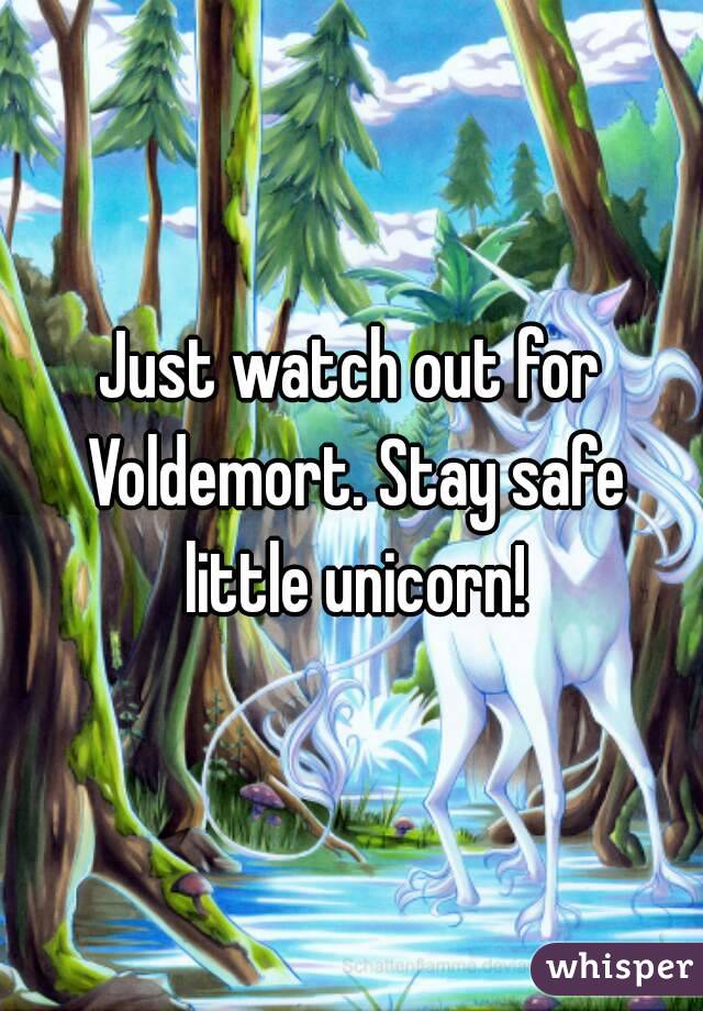 Just watch out for Voldemort. Stay safe little unicorn!