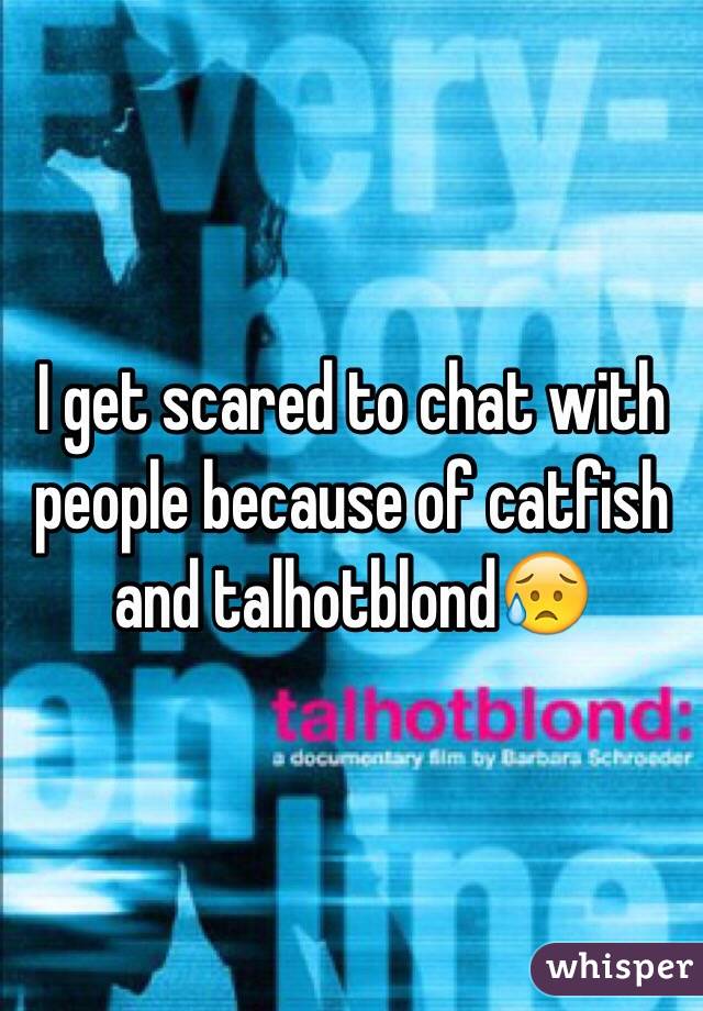 I get scared to chat with people because of catfish and talhotblond😥