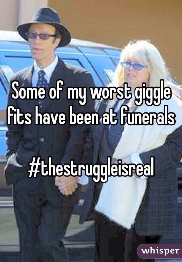 Some of my worst giggle fits have been at funerals

#thestruggleisreal