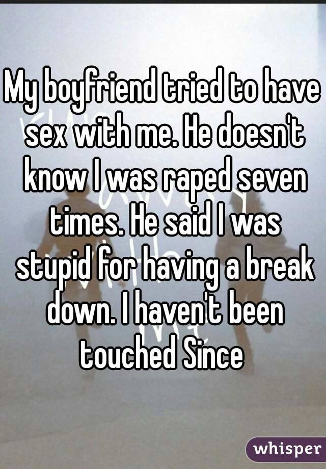 My boyfriend tried to have sex with me. He doesn't know I was raped seven times. He said I was stupid for having a break down. I haven't been touched Since 