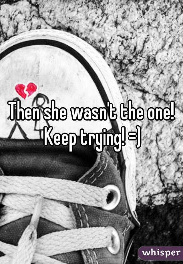 Then she wasn't the one! Keep trying! =)