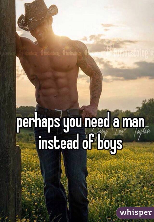 perhaps you need a man
instead of boys