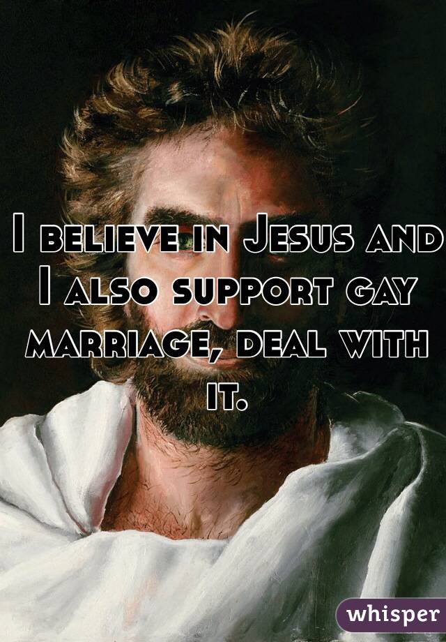 I believe in Jesus and I also support gay marriage, deal with it.