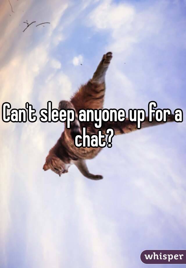 Can't sleep anyone up for a chat?
