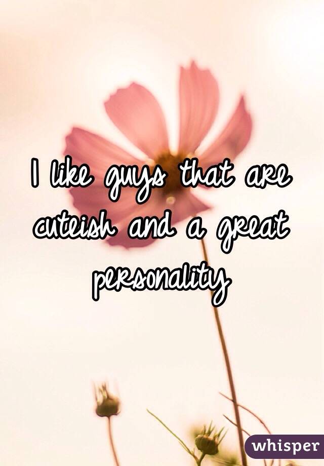 I like guys that are cuteish and a great personality 