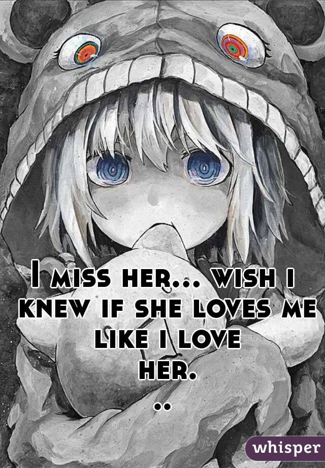 I miss her... wish i knew if she loves me like i love her...