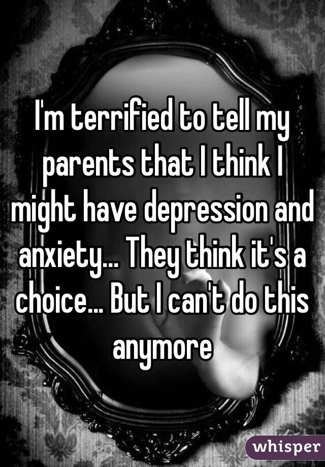 I'm terrified to tell my parents that I think I might have depression and anxiety... They think it's a choice... But I can't do this anymore 