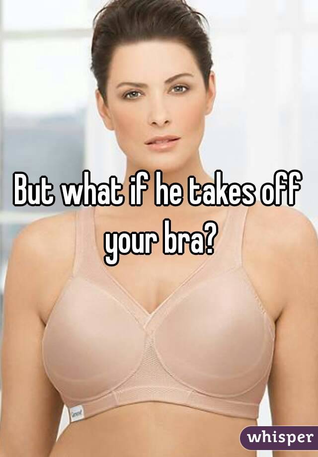 But what if he takes off your bra?