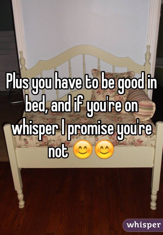 Plus you have to be good in bed, and if you're on whisper I promise you're not 😊😊