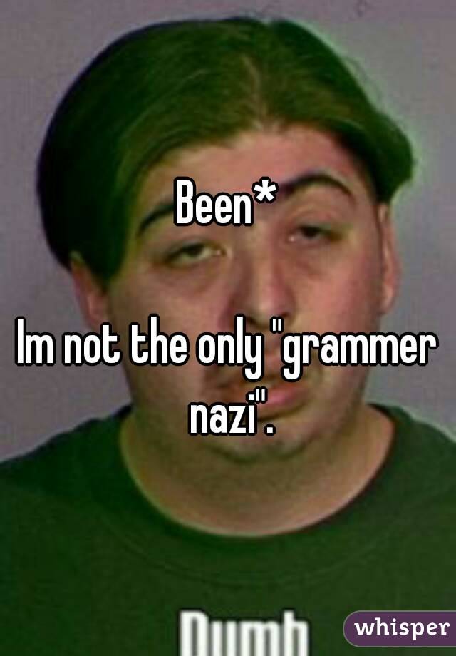 Been*

Im not the only "grammer nazi".