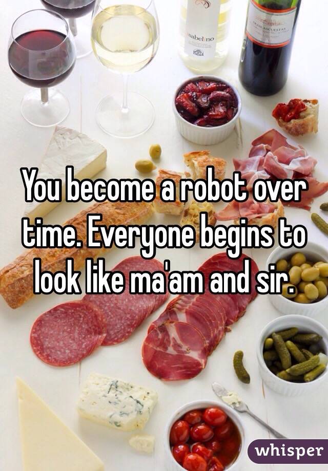 You become a robot over time. Everyone begins to look like ma'am and sir. 