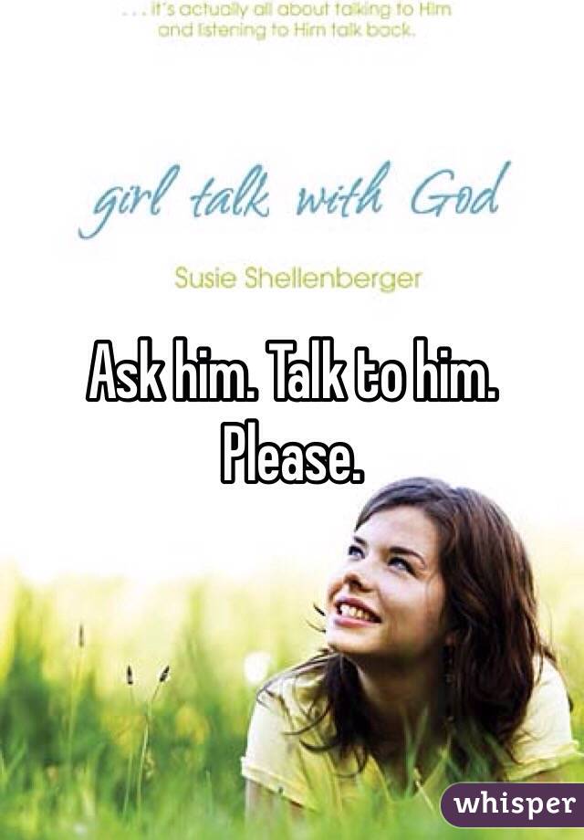 Ask him. Talk to him. Please. 
