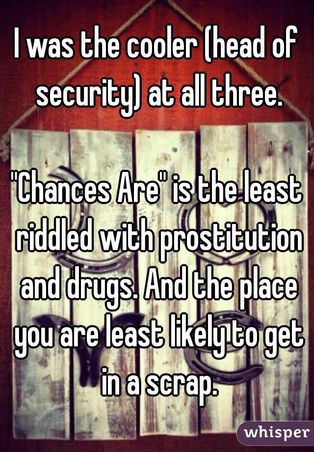 I was the cooler (head of security) at all three.

"Chances Are" is the least riddled with prostitution and drugs. And the place you are least likely to get in a scrap.