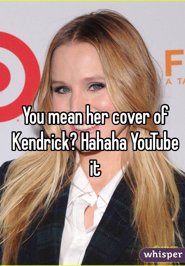 You mean her cover of Kendrick? Hahaha YouTube it