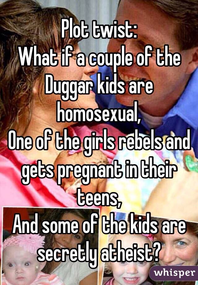 Plot twist:
What if a couple of the Duggar kids are homosexual,
One of the girls rebels and gets pregnant in their teens,
And some of the kids are secretly atheist?