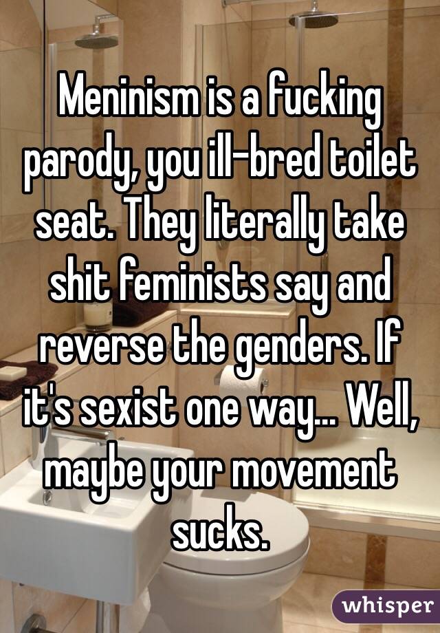 Meninism is a fucking parody, you ill-bred toilet seat. They literally take shit feminists say and reverse the genders. If it's sexist one way... Well, maybe your movement sucks. 