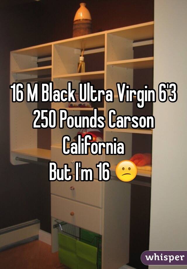 16 M Black Ultra Virgin 6'3 250 Pounds Carson California 
But I'm 16 😕
