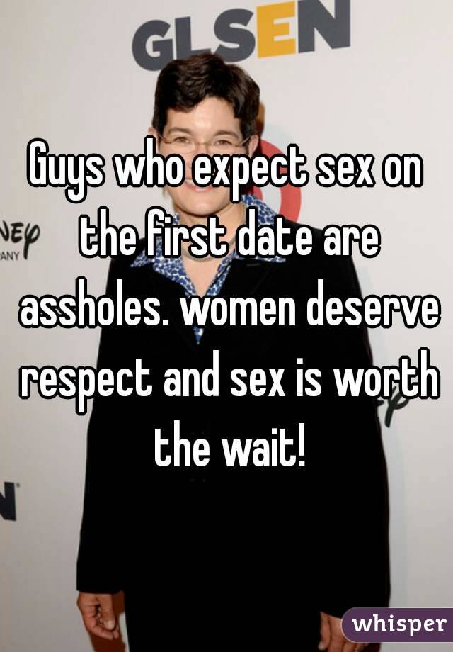 Guys who expect sex on the first date are assholes. women deserve respect and sex is worth the wait!