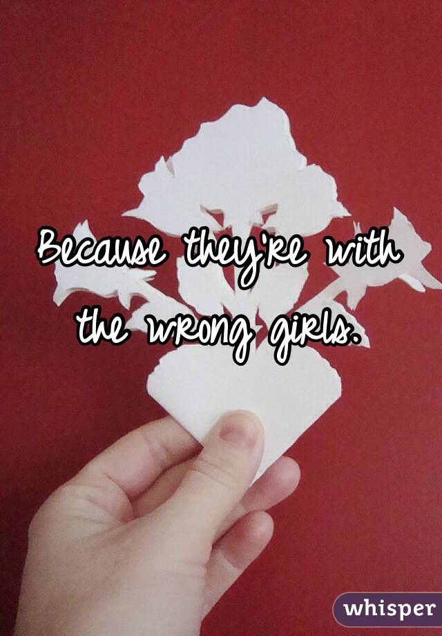 Because they're with the wrong girls. 