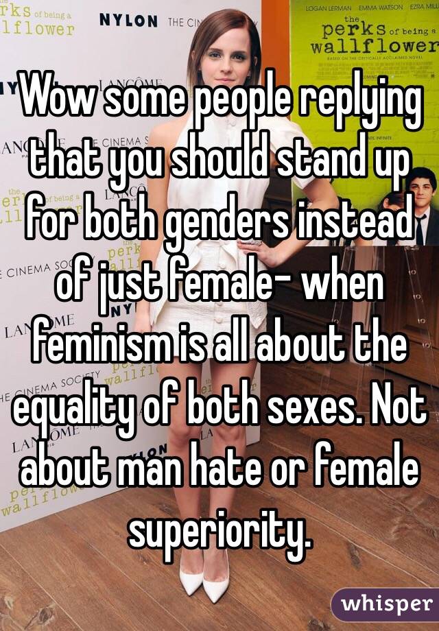 Wow some people replying that you should stand up for both genders instead of just female- when feminism is all about the equality of both sexes. Not about man hate or female superiority.
