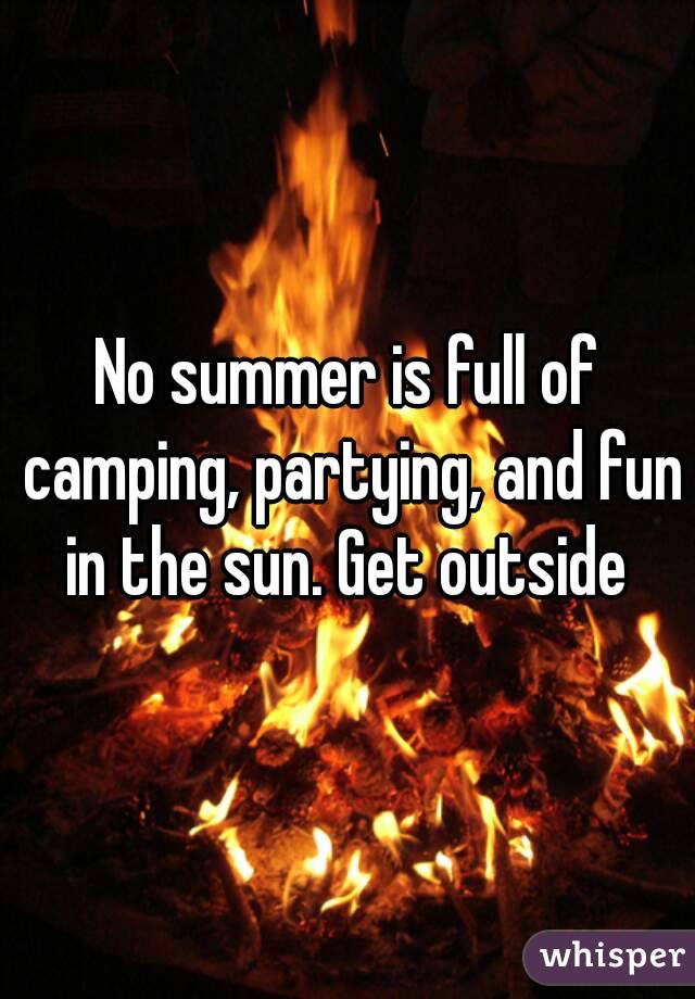 No summer is full of camping, partying, and fun in the sun. Get outside 