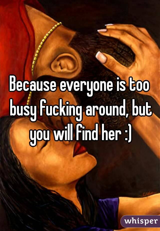 Because everyone is too busy fucking around, but you will find her :)