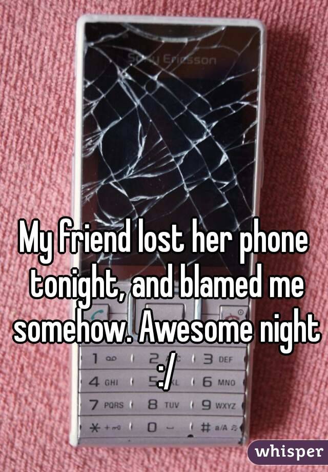My friend lost her phone tonight, and blamed me somehow. Awesome night :/
