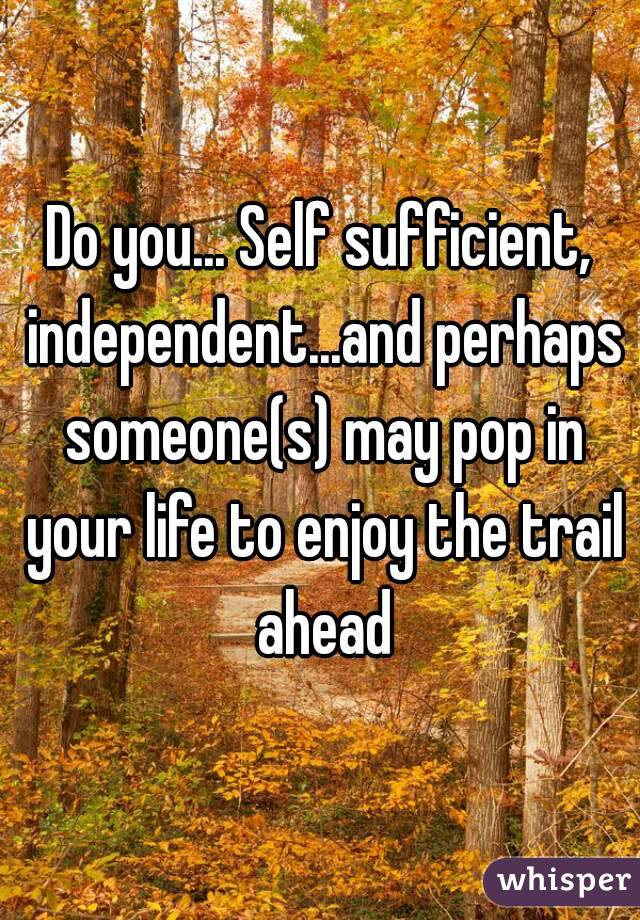 Do you... Self sufficient, independent...and perhaps someone(s) may pop in your life to enjoy the trail ahead