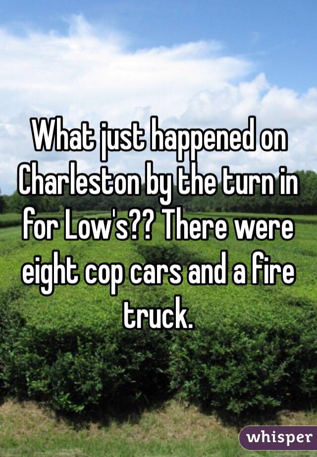 What just happened on Charleston by the turn in for Low's?? There were eight cop cars and a fire truck.