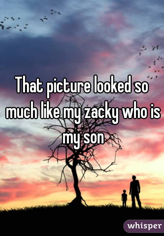 That picture looked so much like my zacky who is my son